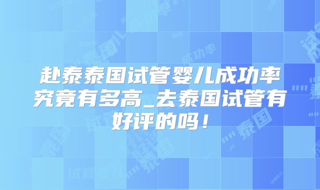 赴泰泰国试管婴儿成功率究竟有多高_去泰国试管有好评的吗!