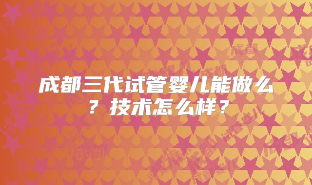 成都三代试管婴儿能做么？技术怎么样？