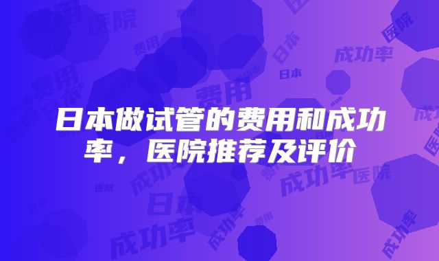 日本做试管的费用和成功率,医院推荐及评价