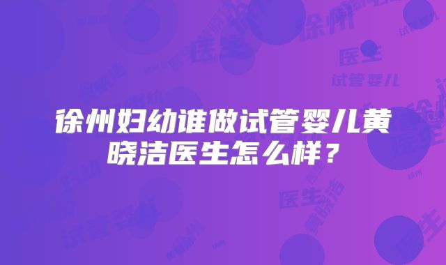 徐州妇幼谁做试管婴儿黄晓洁医生怎么样？