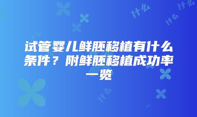 试管婴儿鲜胚移植有什么条件？附鲜胚移植成功率一览