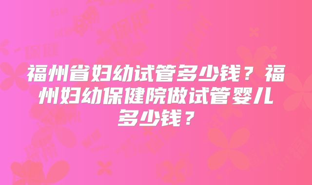 福州省妇幼试管多少钱?福州妇幼保健院做试管婴儿多少钱?