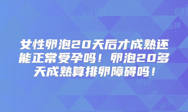 女性卵泡20天后才成熟还能正常受孕吗！卵泡20多天成熟算排卵障碍吗！