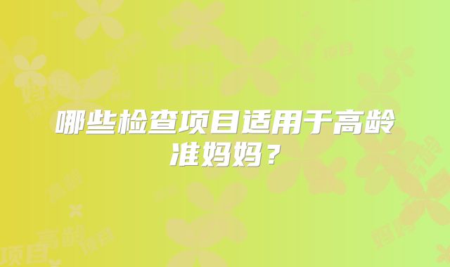 哪些检查项目适用于高龄准妈妈？