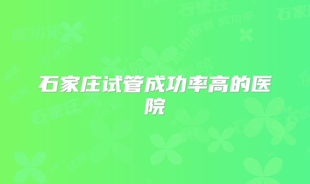 石家庄试管成功率高的医院