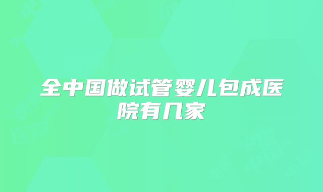 全中国做试管婴儿包成医院有几家