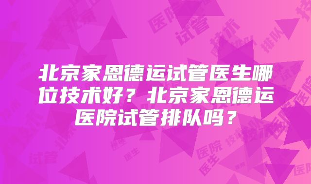 北京家恩德运试管医生哪位技术好？北京家恩德运医院试管排队吗？