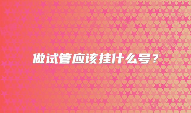 做试管应该挂什么号?