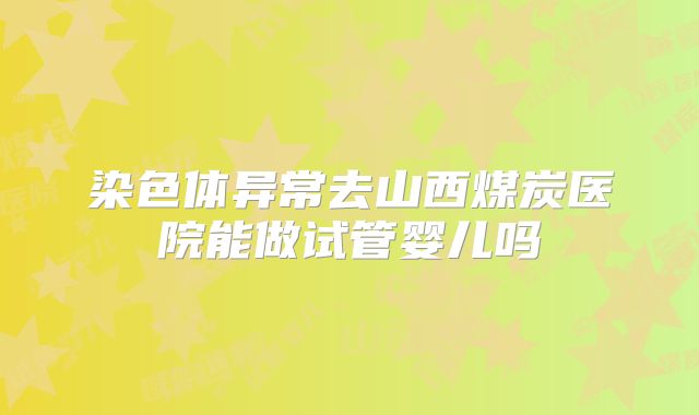 染色体异常去山西煤炭医院能做试管婴儿吗