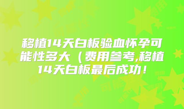 移植14天白板验血怀孕可能性多大(费用参考,移植14天白板最后成功!