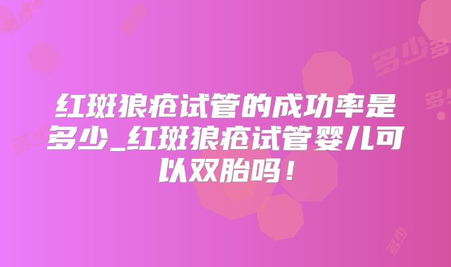 红斑狼疮试管的成功率是多少_红斑狼疮试管婴儿可以双胎吗!