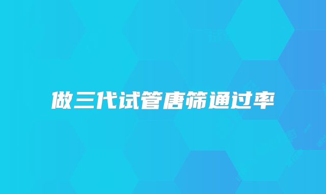 做三代试管唐筛通过率