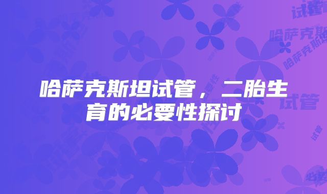 哈萨克斯坦试管，二胎生育的必要性探讨