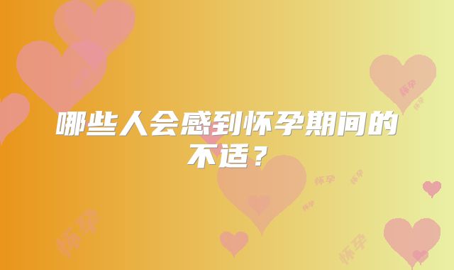 哪些人会感到怀孕期间的不适？