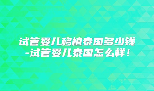 试管婴儿移植泰国多少钱-试管婴儿泰国怎么样！