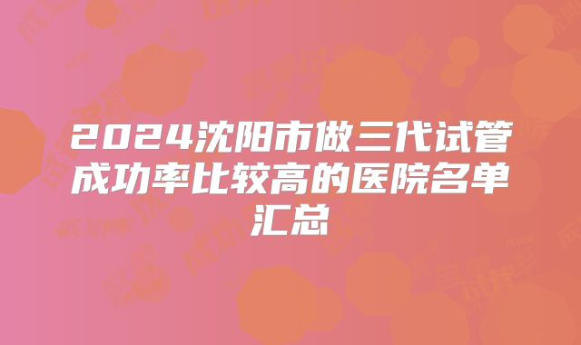 2024沈阳市做三代试管成功率比较高的医院名单汇总