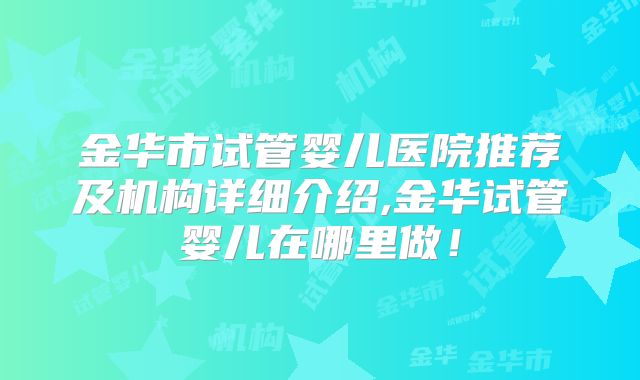 金华市试管婴儿医院推荐及机构详细介绍,金华试管婴儿在哪里做!