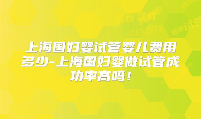 上海国妇婴试管婴儿费用多少-上海国妇婴做试管成功率高吗!