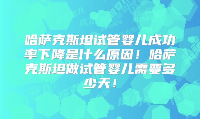 哈萨克斯坦试管婴儿成功率下降是什么原因!哈萨克斯坦做试管婴儿需要多少天!