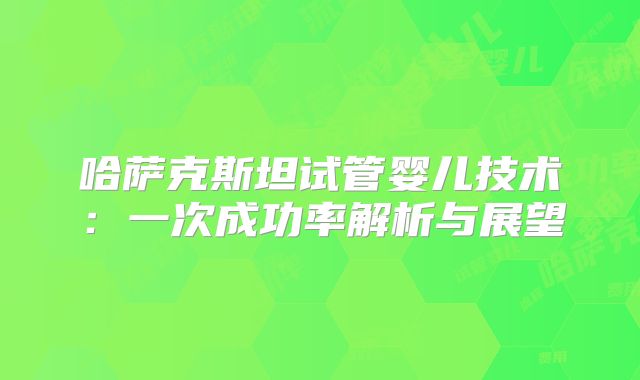 哈萨克斯坦试管婴儿技术：一次成功率解析与展望