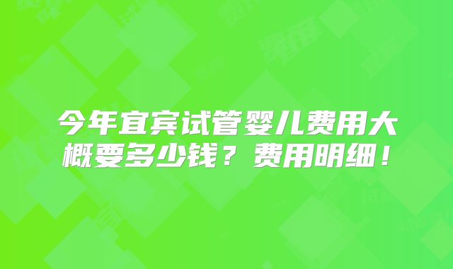 今年宜宾试管婴儿费用大概要多少钱？费用明细！