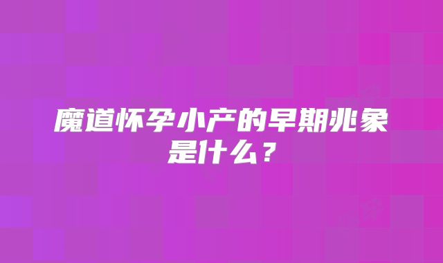 魔道怀孕小产的早期兆象是什么？