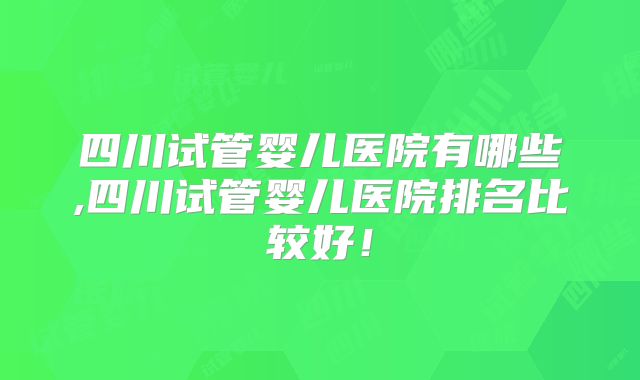 四川试管婴儿医院有哪些,四川试管婴儿医院排名比较好!