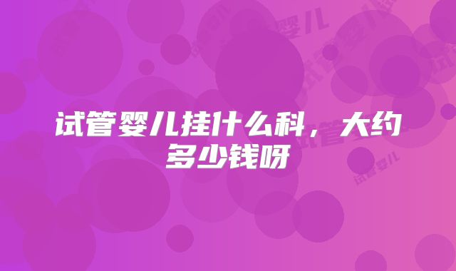 试管婴儿挂什么科，大约多少钱呀