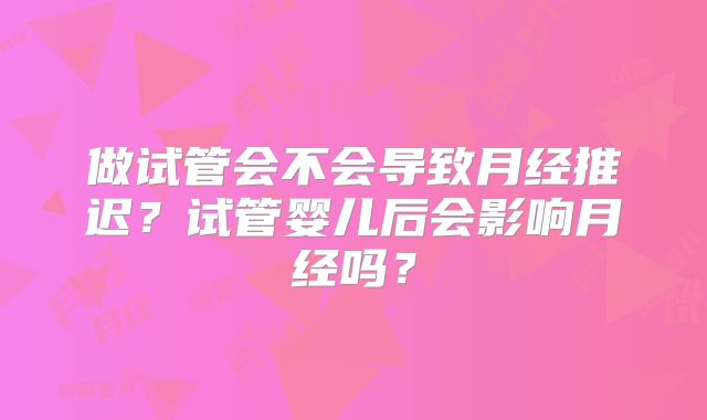 做试管会不会导致月经推迟?试管婴儿后会影响月经吗?