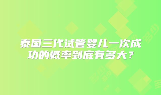 泰国三代试管婴儿一次成功的概率到底有多大？