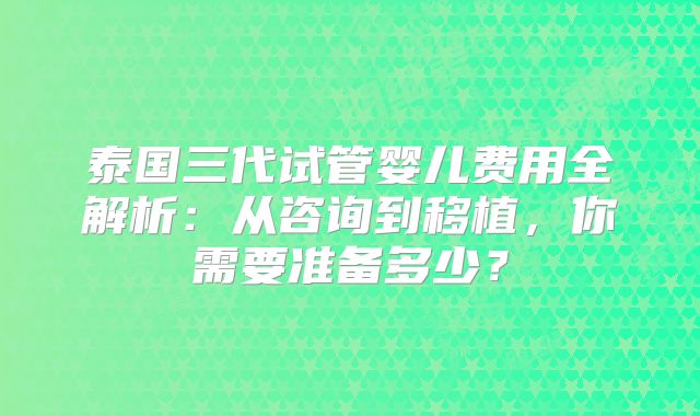 泰国三代试管婴儿费用全解析：从咨询到移植，你需要准备多少？