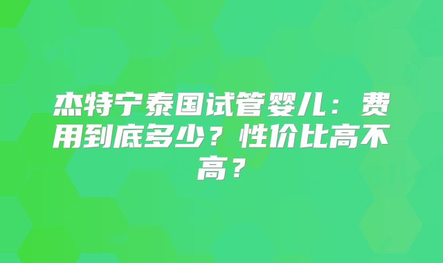杰特宁泰国试管婴儿：费用到底多少？性价比高不高？