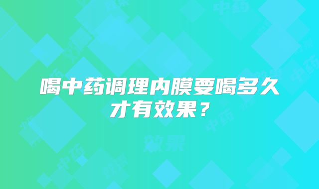 喝中药调理内膜要喝多久才有效果？