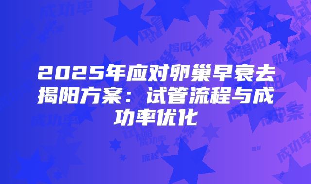 2025年应对卵巢早衰去揭阳方案：试管流程与成功率优化