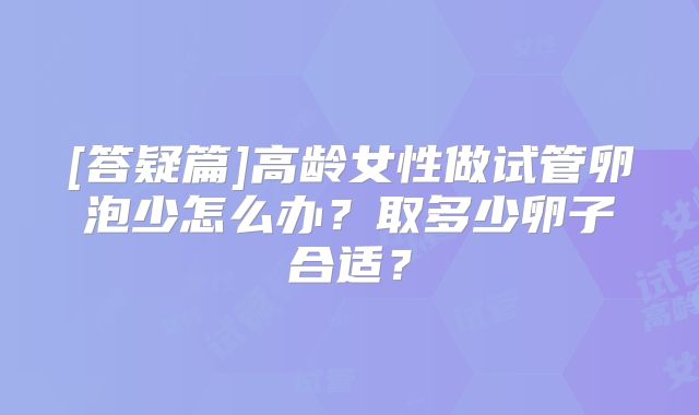 [答疑篇]高龄女性做试管卵泡少怎么办？取多少卵子合适？