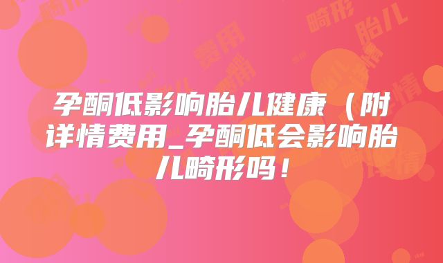 孕酮低影响胎儿健康（附详情费用_孕酮低会影响胎儿畸形吗！