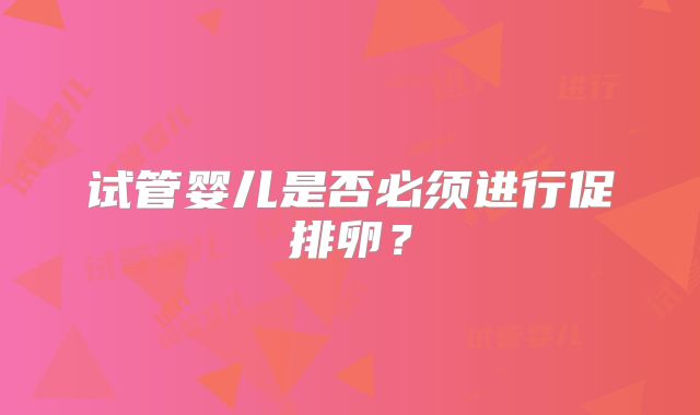 试管婴儿是否必须进行促排卵？