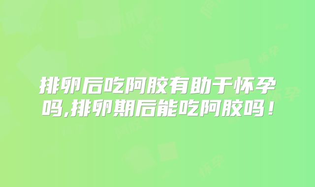 排卵后吃阿胶有助于怀孕吗,排卵期后能吃阿胶吗!