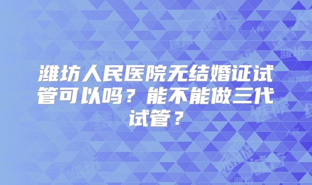 潍坊人民医院无结婚证试管可以吗?能不能做三代试管?