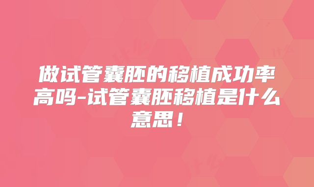 做试管囊胚的移植成功率高吗-试管囊胚移植是什么意思!