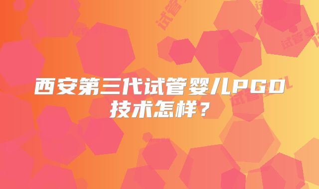 西安第三代试管婴儿PGD技术怎样？