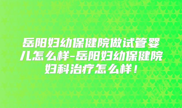 岳阳妇幼保健院做试管婴儿怎么样-岳阳妇幼保健院妇科治疗怎么样!