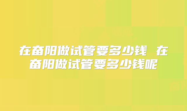 在奋阳做试管要多少钱 在奋阳做试管要多少钱呢
