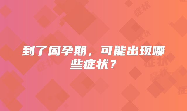 到了周孕期,可能出现哪些症状?