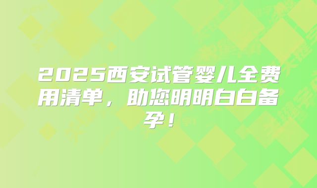 2025西安试管婴儿全费用清单，助您明明白白备孕！