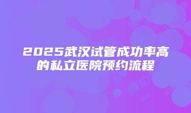 2025武汉试管成功率高的私立医院预约流程