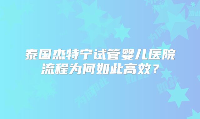 泰国杰特宁试管婴儿医院流程为何如此高效？