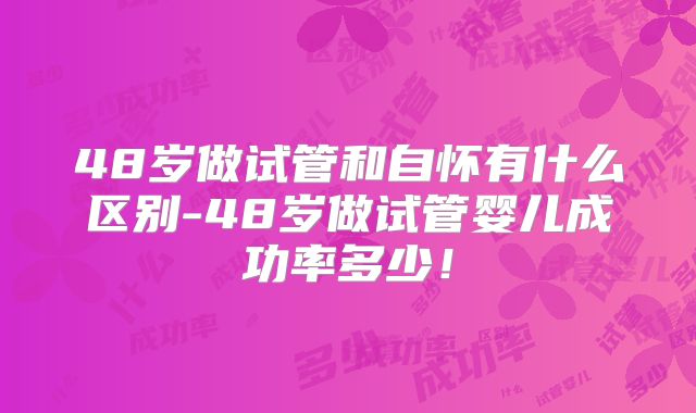 48岁做试管和自怀有什么区别-48岁做试管婴儿成功率多少！