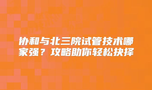 协和与北三院试管技术哪家强?攻略助你轻松抉择