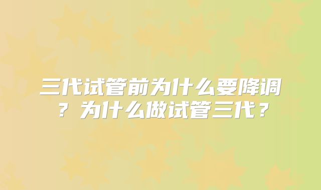 三代试管前为什么要降调?为什么做试管三代?